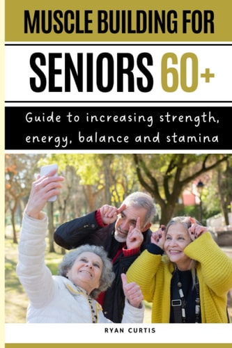 Muscle Buiding For Seniors 60+ Guide To Increasing Strength, Energy, Balance And Stamina