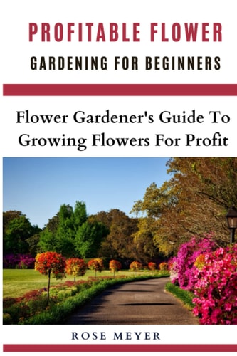 Profitable Flower Gardening For Beginners Flower Gardener's Guide To Growing Flowers For Profit