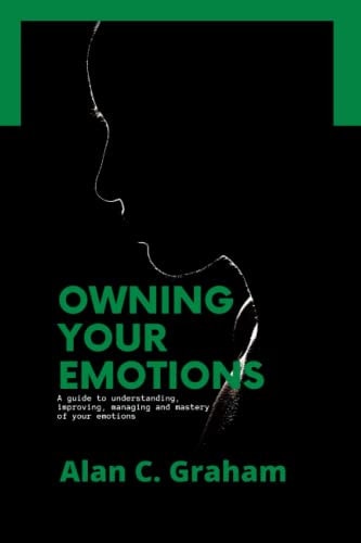 Owning Your Emotions A Guide to Understanding, Improving, Managing and Mastery of Your Emotions