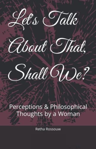 Let's Talk About That, Shall We? Perceptions & Philosophical Thoughts by a Woman