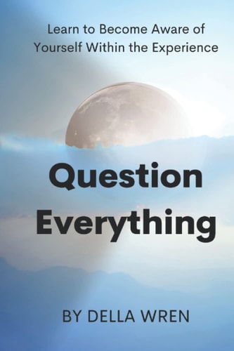 Question Everything Learn to Become Aware of Yourself Within the Experience