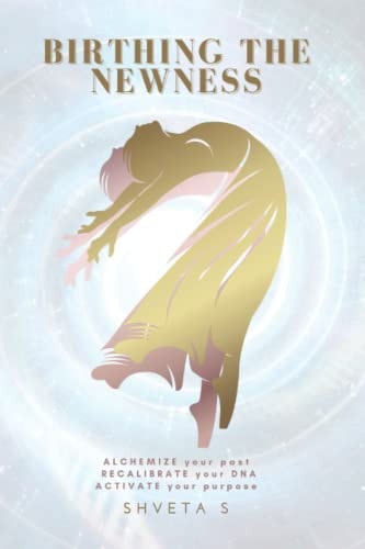 Birthing The Newness Alchemize Your Past, Recalibrate Your DNA, Activate Your Purpose
