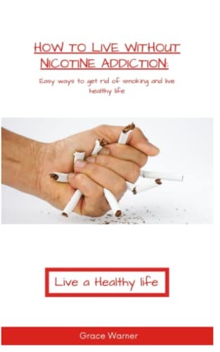 How to Live Without Nicotine Addiction Easy Ways to Get Rid of Smoking and Live Healthy Life