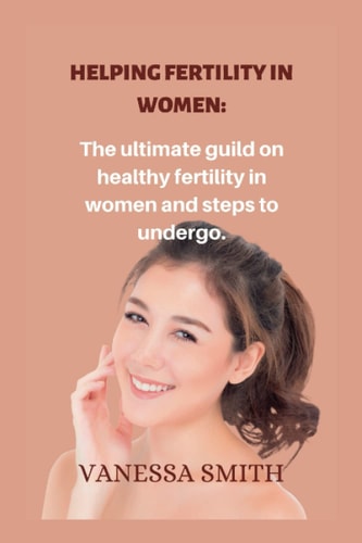 Helping Fertility in Women. The Ultimate Guild on Healthy Fertility in Women and Steps to Undergo.