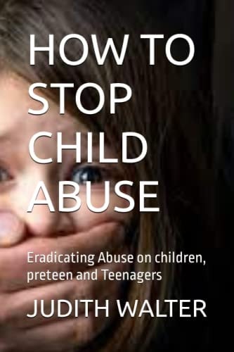 How to Stop Child Abuse Eradicating Abuse on Children, Preteen and Teenagers