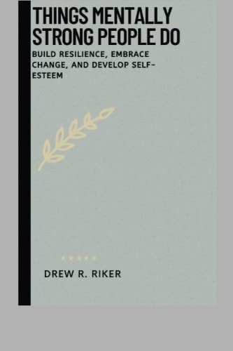 Things Mentally Strong People Do Build Resilience, Embrace Change, and Develop Self-esteem