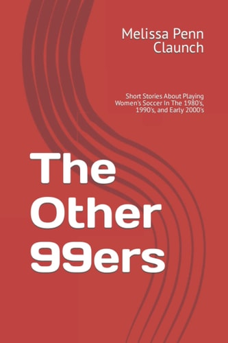 The Other 99ers Short Stories About Playing Women's Soccer In The 1980's, 1990's, and Early 2000's