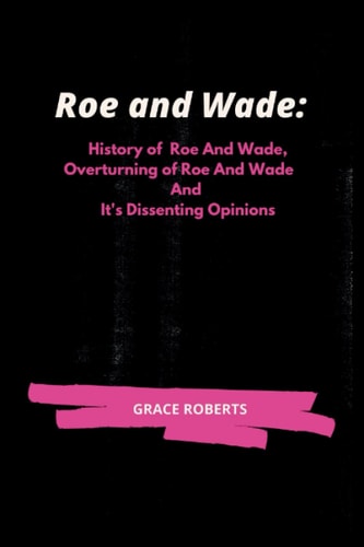 Roe and Wade History of Roe and Wade, Overturning of Roe and Wade and It's Dissenting Opinions