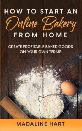 How to Start an Online Bakery from Home Create Profitable Baked Goods on Your Own Terms