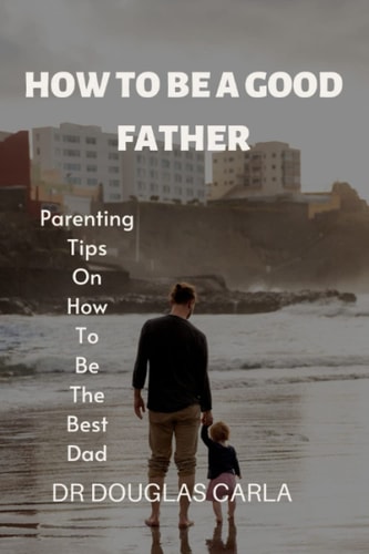 How to Be a Good Father Parenting Tips on How to Be the Best Dad