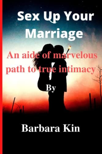 Sex Up Your Marriage An Aide of Marvellous Path to True Intimacy. By Barbara Kin