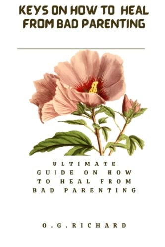Keys on how to Heal from Bad Parenting Ultimate Guide on how to Healed from Bad Parenting