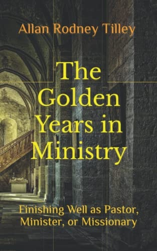 The Golden Years in Ministry Finishing Well as Pastor, Minister, Or Missionary