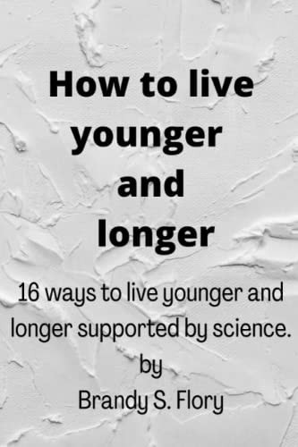 How to Live Younger and Longer 16 Ways to Live Younger and Longer Supported by Science