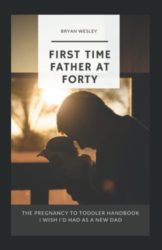 First Time Father At Forty The Pregnancy To Toddler Handbook I Wish I'd Had As A New Dad