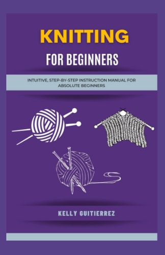 Knitting for Beginners Intuitive, Step-by-Step Instruction Manual for Absolute Beginners