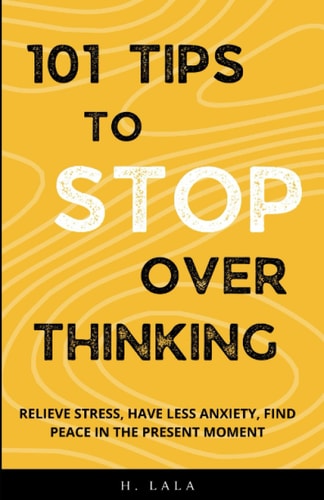 101 Tips To Stop Overthinking Relieve Stress, Have Less Anxiety, Find Peace In The Present Moment