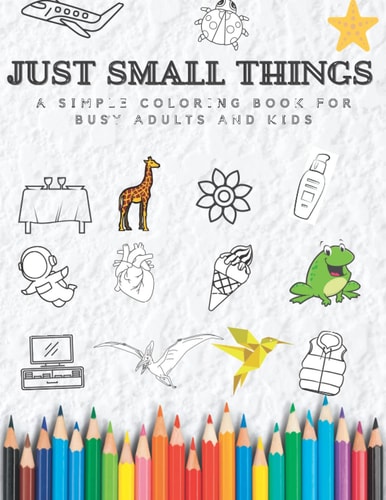 Just Small Things A Simple Coloring Book for Busy Adults and Kids! - Fun and Easy Relaxing Coloring Book with Drawings of Emotions, Dinosaurs, Clothes, Space, Fruits, Animals, Makeup, Spring, Plants, Etc.