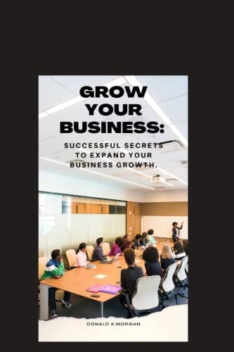 GROW YOUR BUSINESS Successful Secrets to Expand Your Business Growth