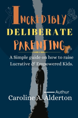 Incredibly Deliberate Parenting. A Simple Guide on how to Raise Lucrative & Empowered Kids.