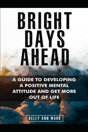 Bright Days Ahead: A guide to developing a positive mental attitude to get more out of life.