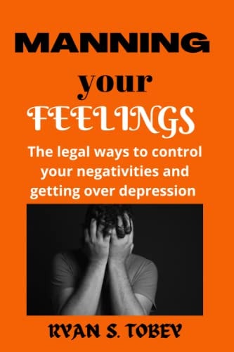 Manning Your Feelings The Legal Ways to Control Your Negativities and Getting Over Depression