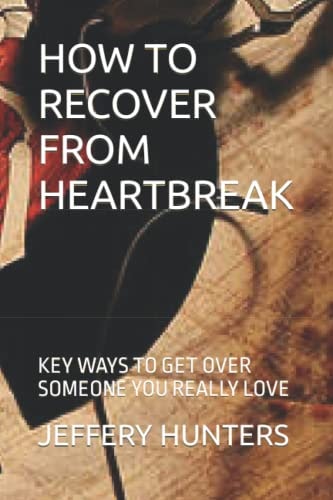 How to Recover from Heartbreak Key Ways to Get Over Someone You Really Love