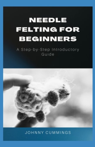 Needle Felting for Beginners A Step by Step Introductory Guide