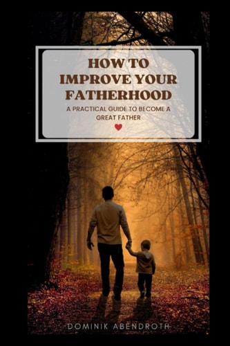 How to Improve Your Fatherhood A Practical Guide to Become a Great Father