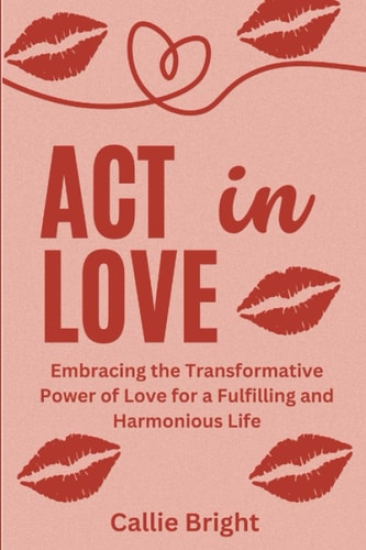 ACT in Love Embracing the Transformative Power of Love for a Fulfilling and Harmonious Life