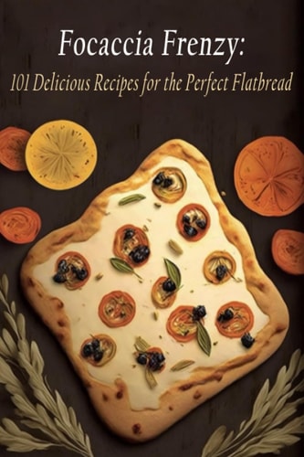 Focaccia Frenzy 101 Delicious Recipes for the Perfect Flatbread