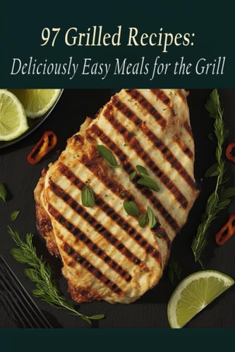 97 Grilled Recipes Deliciously Easy Meals for the Grill