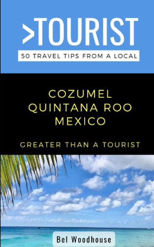 Greater Than a Tourist- Cozumel Quintana Roo Mexico 50 Travel Tips from a Local