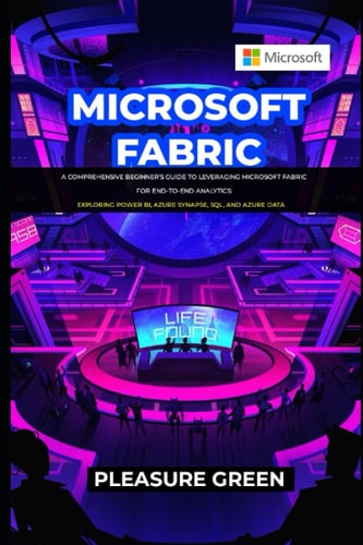 Microsoft Fabric A Comprehensive Beginner's Guide to Leveraging Microsoft Fabric for End-to-End Analytics: Exploring Power BI, Azure Synapse, SQL, and Azure Data
