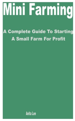 Mini Farming A Complete Guide to Starting a Small Farm for Profit