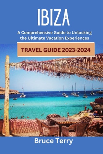IBIZA Travel Guide 2023-2024 A Comprehensive Guide to Unlocking the Ultimate Vacation Experiences
