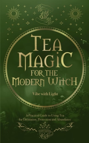Tea Magic A Complete Guide to Crafting and Using Tea for Spell-Casting and Manifestation