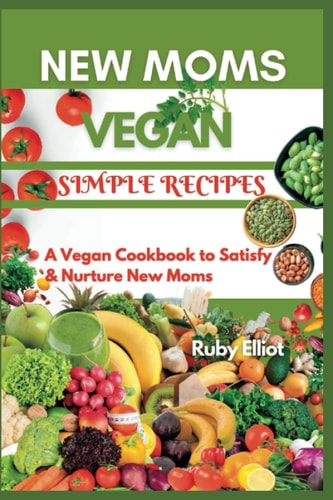 New Moms Vegan Simple Recipes A Vegan Cookbook to Satisfy and Nurture New Moms