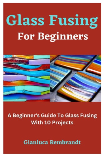 Glass Fusing For Beginners A Beginner's Guide To Glass Fusing With 10 Projects