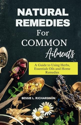 NATURAL REMEDIES FOR COMMON AILMENTS A Guide to Using Herbs, Essential Oils, and Home Remedies