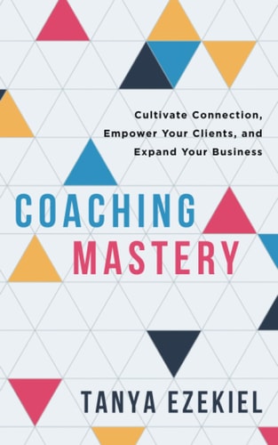Coaching Mastery Cultivate Connection, Empower Your Clients, and Expand Your Business
