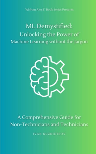 ML Demystified Unlocking the Power of Machine Learning Without the Jargon: A Comprehensive Guide for Non-Technicians and Technicians