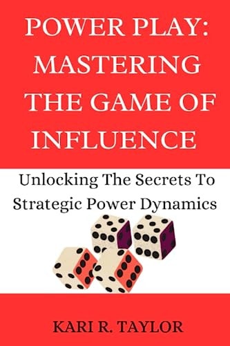 Power Play MASTERING THE GAME OF INFLUENCE: Unlock The Secrets To Strategic Power Dynamics