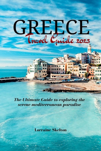 Greece Travel Guide 2023 The Ultimate Guide to Exploring the Serene Mediterranean Paradise
