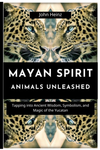 Mayan Spirit Animals Unleashed Tapping Into Ancient Wisdom, Symbolism, and Magic of the Yucatan