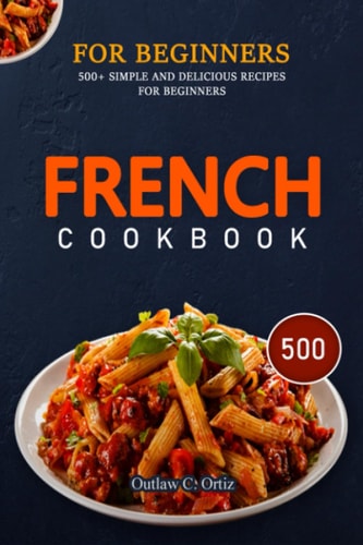 French Cookbook for Beginners 500+ Simple And Delicious Recipes For Beginners