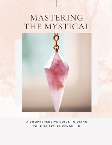 Mastering The Mystical - A Comprehensive Guide To Using Your Spiritual Pendulum