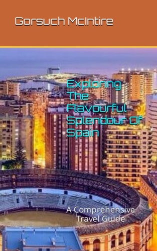 Exploring The Flavourful Splendour Of Spain A Comprehensive Travel Guide