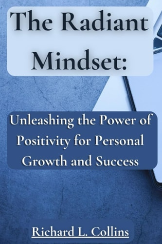 The Radiant Mindset Unleashing the Power of Positivity for Personal Growth and Success