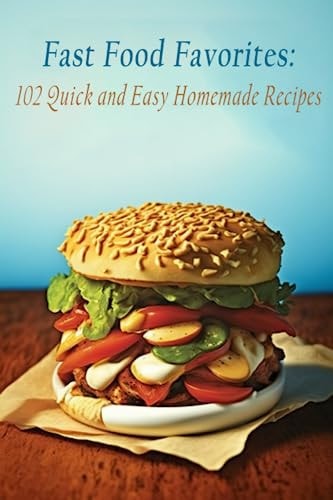 Fast Food Favorites 102 Quick and Easy Homemade Recipes